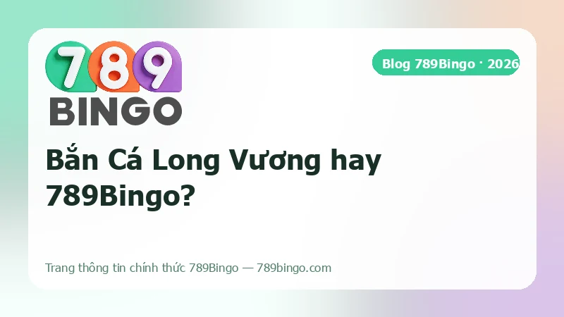 Ảnh bìa bài so sánh Bắn Cá Long Vương và 789Bingo trên 5 tiêu chí